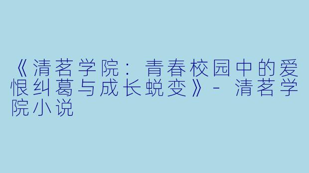 《清茗学院：青春校园中的爱恨纠葛与成长蜕变》-清茗学院小说