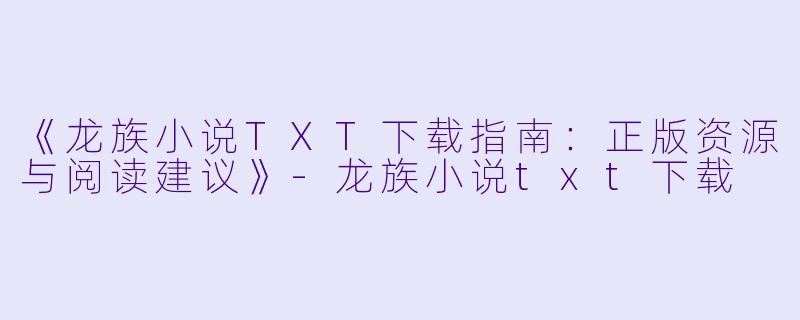 《龙族小说TXT下载指南：正版资源与阅读建议》-龙族小说txt下载