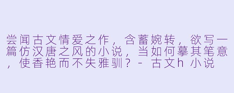 尝闻古文情爱之作，含蓄婉转，欲写一篇仿汉唐之风的小说，当如何摹其笔意，使香艳而不失雅驯？-古文h小说