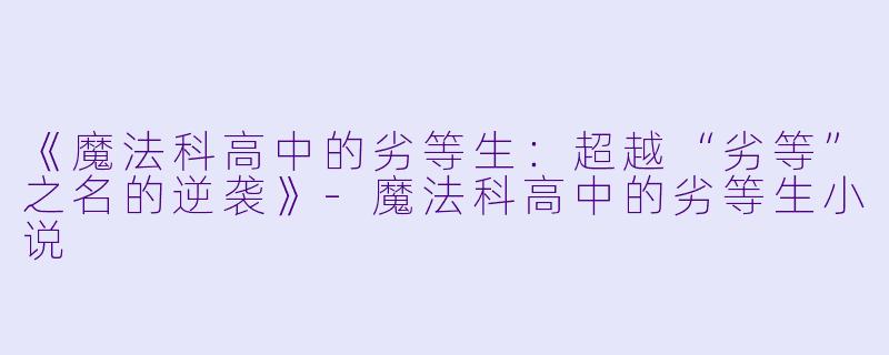 《魔法科高中的劣等生：超越“劣等”之名的逆袭》-魔法科高中的劣等生小说