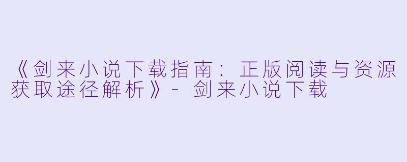 《剑来小说下载指南：正版阅读与资源获取途径解析》-剑来小说下载