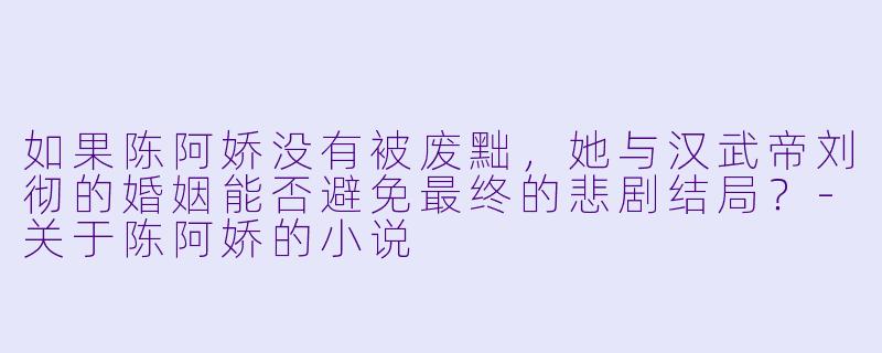 如果陈阿娇没有被废黜，她与汉武帝刘彻的婚姻能否避免最终的悲剧结局？-关于陈阿娇的小说