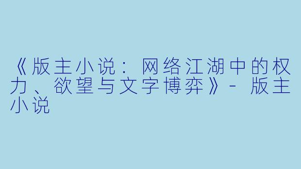 《版主小说：网络江湖中的权力、欲望与文字博弈》-版主小说