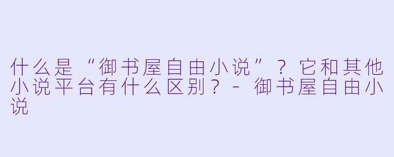 什么是“御书屋自由小说”？它和其他小说平台有什么区别？-御书屋自由小说