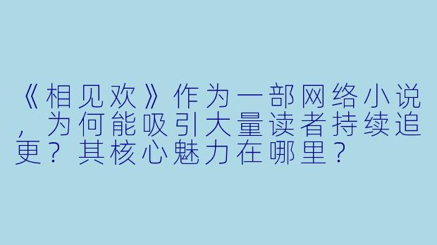 《相见欢》作为一部网络小说，为何能吸引大量读者持续追更？其核心魅力在哪里？