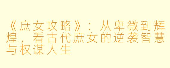 《庶女攻略》：从卑微到辉煌，看古代庶女的逆袭智慧与权谋人生