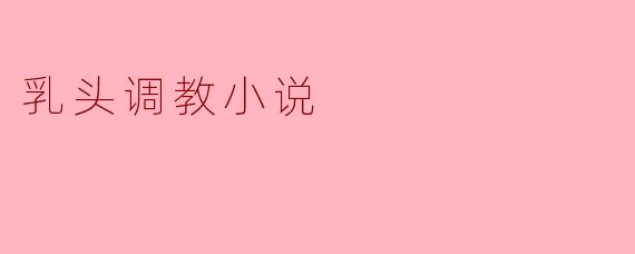 乳头调教小说