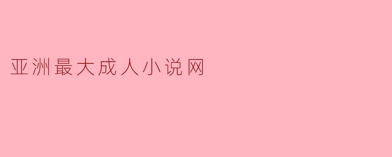 亚洲最大成人小说网