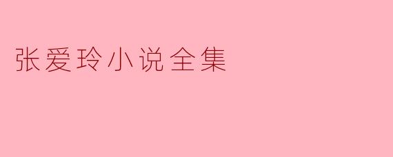 张爱玲的小说全集主要展现了哪些核心主题与艺术特色?