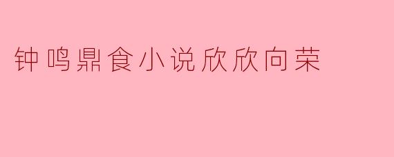 钟鸣鼎食小说欣欣向荣