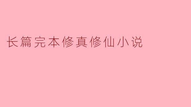 这本长篇完本修真修仙小说的核心看点是什么?是否有独特的修炼体系或世界观设定?