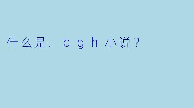 什么是.bgh小说？