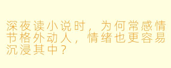 深夜读小说时，为何常感情节格外动人，情绪也更容易沉浸其中？