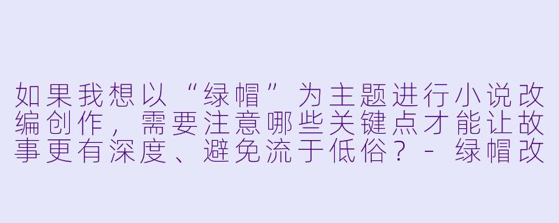 如果我想以“绿帽”为主题进行小说改编创作，需要注意哪些关键点才能让故事更有深度、避免流于低俗？-绿帽改编小说