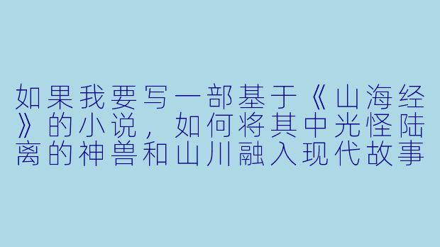 如果我要写一部基于《山海经》的小说，如何将其中光怪陆离的神兽和山川融入现代故事，而不显得突兀？-山海经小说