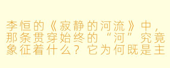 李恒的《寂静的河流》中，那条贯穿始终的“河”究竟象征着什么？它为何既是主角记忆的起点，又是所有秘密的最终归宿？