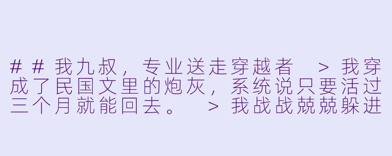 ##我九叔，专业送走穿越者
>我穿成了民国文里的炮灰，系统说只要活过三个月就能回去。
>我战战兢兢躲进义庄，拜九叔为师。
>第一天，九叔盯着我的怀表：“此物阴气极重。”
>第二天，他看着我带的打火机：“幽冥鬼火？”
>第三天，他对着我的不锈钢保温杯陷入沉思。
>三个月期满那晚，九叔把我堵在祠堂，桃木剑点着我胸口：“道友，你的‘系统’还要藏到几时？”
>我魂飞魄散，他却收起法器，叹了口气：
>“这年头，怎么连穿越者都往我这义庄扎堆……”

---

我九叔，专业送走穿越者-九叔  小说