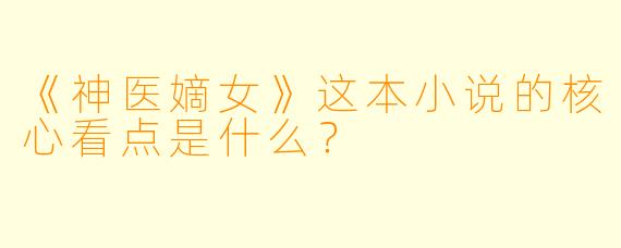 《神医嫡女》这本小说的核心看点是什么？