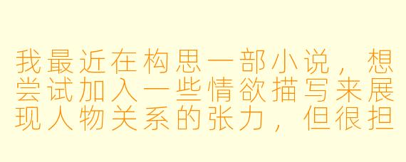 我最近在构思一部小说，想尝试加入一些情欲描写来展现人物关系的张力，但很担心会写成低俗的“肉文”。请问在创作中，如何把握情欲描写的尺度，让它服务于人物和剧情，而不是沦为感官刺激？