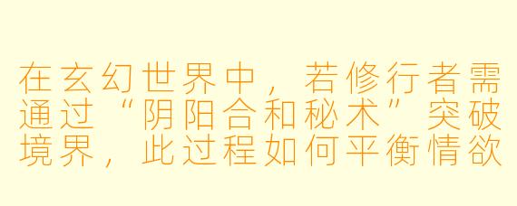 在玄幻世界中，若修行者需通过“阴阳合和秘术”突破境界，此过程如何平衡情欲描写与修炼体系的合理性？
