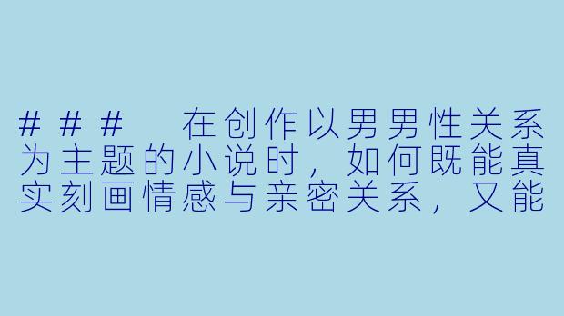 ###
在创作以男男性关系为主题的小说时，如何既能真实刻画情感与亲密关系，又能避免内容流于低俗或过度直白的描写？

###-男男啪啪啪小说