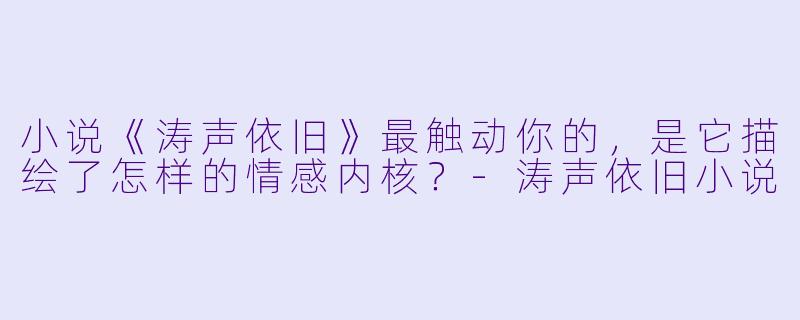 小说《涛声依旧》最触动你的，是它描绘了怎样的情感内核？-涛声依旧小说