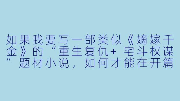 如果我要写一部类似《嫡嫁千金》的“重生复仇+宅斗权谋”题材小说，如何才能在开篇三章就抓住读者，并避免落入俗套？-类似嫡嫁千金的小说