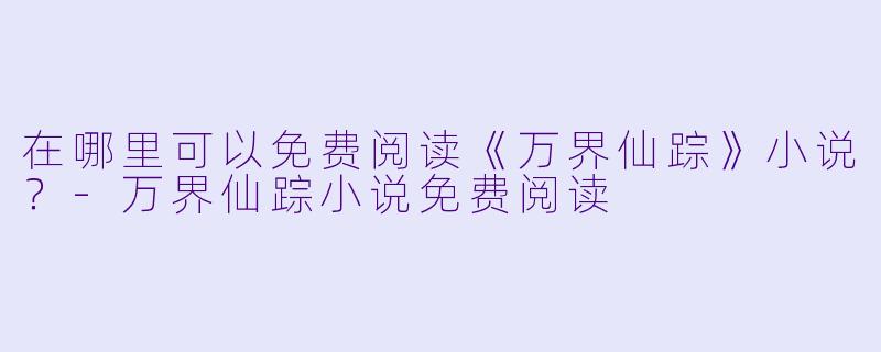 在哪里可以免费阅读《万界仙踪》小说？