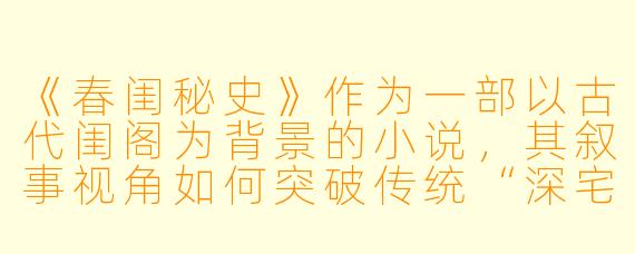 《春闺秘史》作为一部以古代闺阁为背景的小说，其叙事视角如何突破传统“深宅故事”的局限，展现出更具现代意义的女性意识？