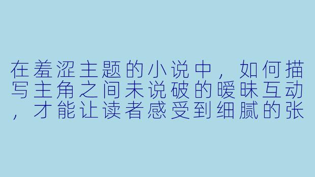在羞涩主题的小说中，如何描写主角之间未说破的暧昧互动，才能让读者感受到细腻的张力，而不是单纯的尴尬或拖沓？