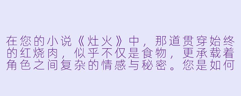 在您的小说《灶火》中，那道贯穿始终的红烧肉，似乎不仅是食物，更承载着角色之间复杂的情感与秘密。您是如何构思让一道家常菜承担如此重要的叙事功能的？-红烧肉的小说