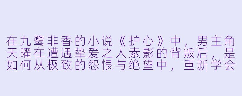 在九鹭非香的小说《护心》中，男主角天曜在遭遇挚爱之人素影的背叛后，是如何从极致的怨恨与绝望中，重新学会“护心”的？