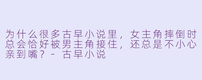 为什么很多古早小说里，女主角摔倒时总会恰好被男主角接住，还总是不小心亲到嘴？-古早小说