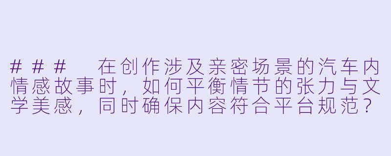 ###
在创作涉及亲密场景的汽车内情感故事时，如何平衡情节的张力与文学美感，同时确保内容符合平台规范？

###-车上激情小说