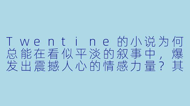 Twentine的小说为何总能在看似平淡的叙事中，爆发出震撼人心的情感力量？其作品的核心魅力究竟何在？-twentine的全部小说