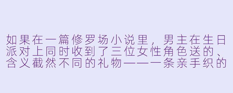 如果在一篇修罗场小说里，男主在生日派对上同时收到了三位女性角色送的、含义截然不同的礼物——一条亲手织的围巾（象征温暖与占有）、一张去远方的单程机票（象征逃离与自由）、以及一把他多年前遗失的旧公寓钥匙（象征回归与秘密）。这三件礼物恰好被她们同时拿出，且彼此都以为自己是唯一准备礼物的人。此刻，男主应该如何反应，才能最大程度地维持现场的平衡，并为后续的冲突埋下最合理的伏笔？-修罗场小说