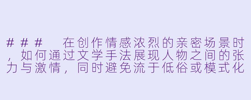 ###
在创作情感浓烈的亲密场景时，如何通过文学手法展现人物之间的张力与激情，同时避免流于低俗或模式化描写？

###-香艳激情小说