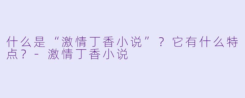 什么是“激情丁香小说”？它有什么特点？-激情丁香小说