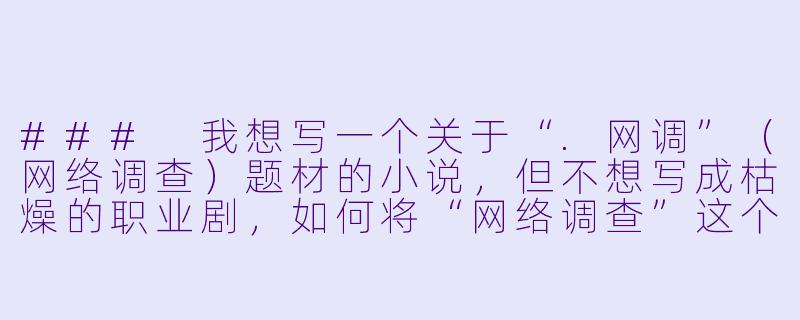 ###
我想写一个关于“.网调”（网络调查）题材的小说，但不想写成枯燥的职业剧，如何将“网络调查”这个元素与悬疑、人性或社会议题结合，写出既有深度又吸引人的故事？

###-网调 小说