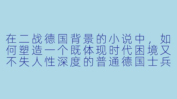 在二战德国背景的小说中，如何塑造一个既体现时代困境又不失人性深度的普通德国士兵形象？-二战德国小说