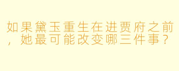 如果黛玉重生在进贾府之前，她最可能改变哪三件事？