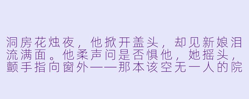 洞房花烛夜，他掀开盖头，却见新娘泪流满面。他柔声问是否惧他，她摇头，颤手指向窗外——那本该空无一人的院中老槐树下，为何立着个与他一模一样、身着前朝服饰的身影？-洞房小说