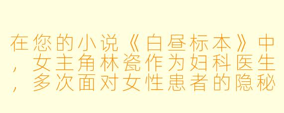 在您的小说《白昼标本》中，女主角林瓷作为妇科医生，多次面对女性患者的隐秘痛苦。您设计“诊室帘幕后的手”这一意象，是想探讨医生与患者之间怎样的关系？医学的理性与生命的感性在其中如何平衡？