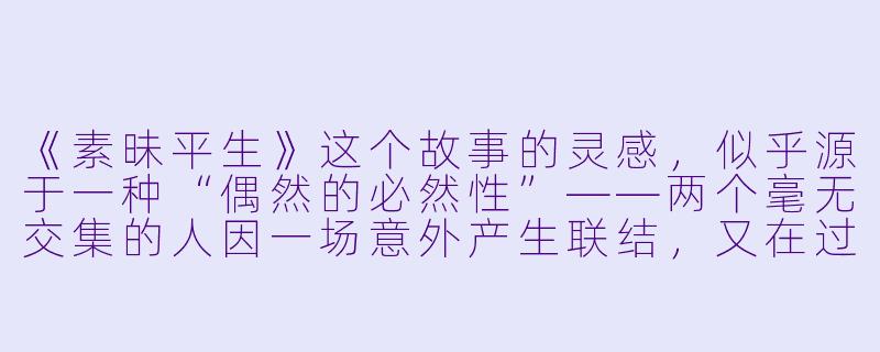 《素昧平生》这个故事的灵感，似乎源于一种“偶然的必然性”——两个毫无交集的人因一场意外产生联结，又在过程中发现隐藏的伏笔。您是如何在叙事中平衡“偶然”与“必然”的？这种设计是否想探讨现实人际关系中某种被忽视的真相？-素昧平生的小说