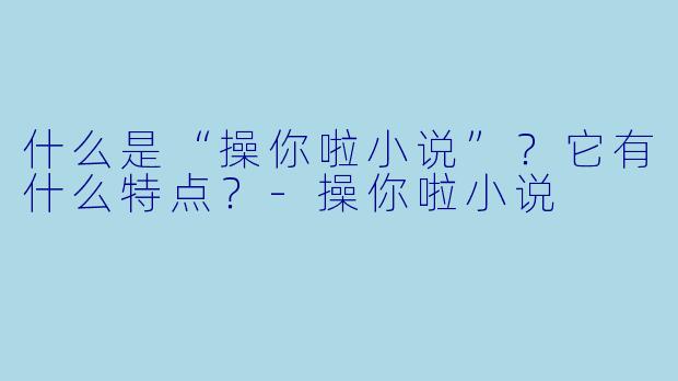 什么是“操你啦小说”？它有什么特点？-操你啦小说