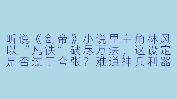 听说《剑帝》小说里主角林风以“凡铁”破尽万法，这设定是否过于夸张？难道神兵利器真的不如一柄普通铁剑？-剑帝小说