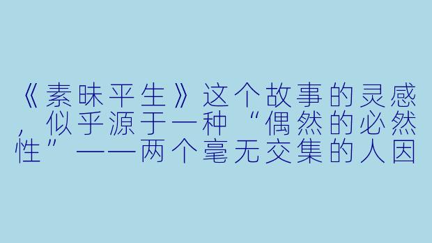 《素昧平生》这个故事的灵感，似乎源于一种“偶然的必然性”——两个毫无交集的人因一场意外产生联结，又在过程中发现隐藏的伏笔。您是如何在叙事中平衡“偶然”与“必然”的？这种设计是否想探讨现实人际关系中某种被忽视的真相？