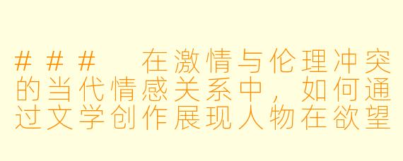 ###
在激情与伦理冲突的当代情感关系中，如何通过文学创作展现人物在欲望与道德困境中的真实挣扎，并引发读者对人性复杂性的思考？

###