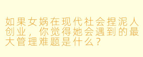 如果女娲在现代社会捏泥人创业，你觉得她会遇到的最大管理难题是什么？