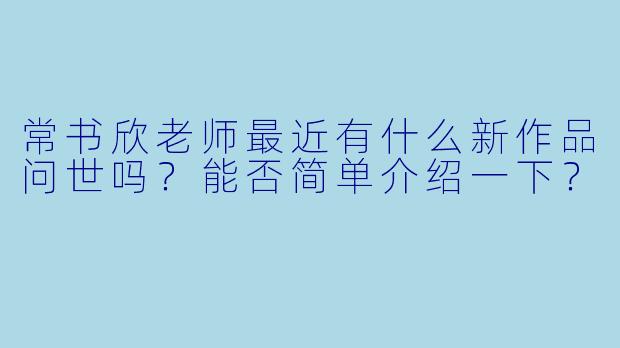 常书欣老师最近有什么新作品问世吗？能否简单介绍一下？
